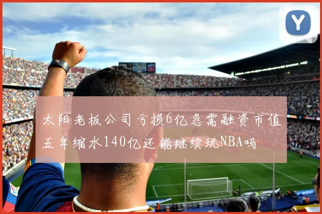 太阳老板公司亏损6亿急需融资市值五年缩水140亿还能继续玩NBA吗