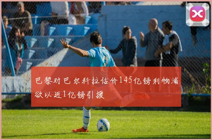 巴黎对巴尔科拉估价145亿镑利物浦欲以近1亿镑引援