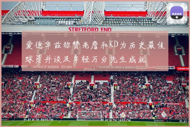 爱德华兹称赞老詹和KD为历史最佳球员并谈及年轻万分先生成就