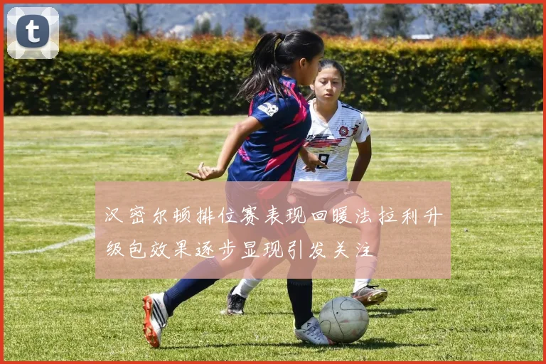 汉密尔顿排位赛表现回暖法拉利升级包效果逐步显现引发关注