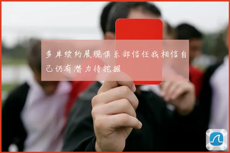多库续约展现俱乐部信任我相信自己仍有潜力待挖掘