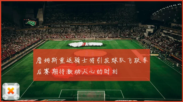 詹姆斯重返骑士将引发球队飞跃季后赛期待激动人心的时刻