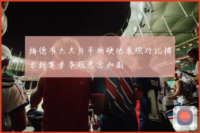 梅德韦杰夫与辛纳硬地表现对比揭示新赛季争冠悬念加剧